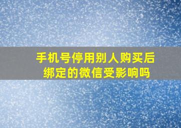 手机号停用别人购买后 绑定的微信受影响吗